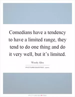 Comedians have a tendency to have a limited range, they tend to do one thing and do it very well, but it’s limited Picture Quote #1