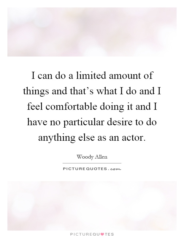 I can do a limited amount of things and that's what I do and I feel comfortable doing it and I have no particular desire to do anything else as an actor Picture Quote #1