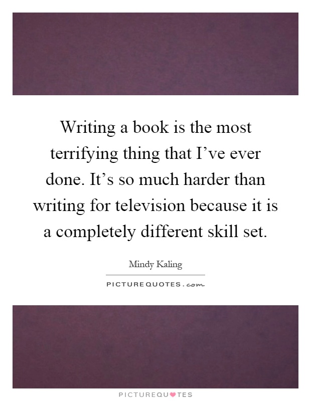 Writing a book is the most terrifying thing that I've ever done. It's so much harder than writing for television because it is a completely different skill set Picture Quote #1