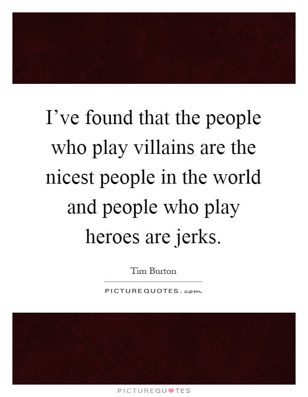 I've found that the people who play villains are the nicest people in the world and people who play heroes are jerks Picture Quote #1