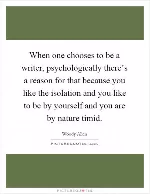 When one chooses to be a writer, psychologically there’s a reason for that because you like the isolation and you like to be by yourself and you are by nature timid Picture Quote #1