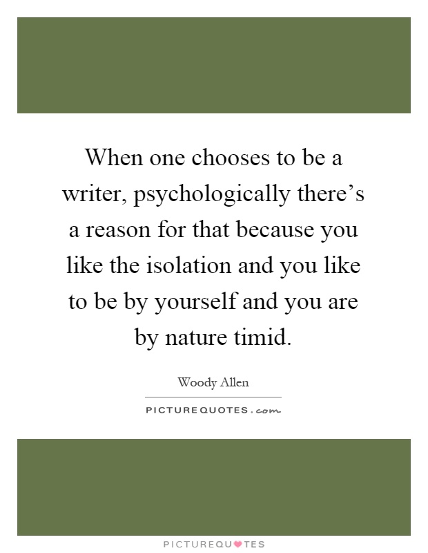 When one chooses to be a writer, psychologically there's a reason for that because you like the isolation and you like to be by yourself and you are by nature timid Picture Quote #1