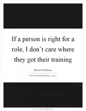 If a person is right for a role, I don’t care where they got their training Picture Quote #1