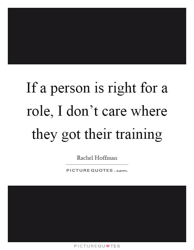 If a person is right for a role, I don't care where they got their training Picture Quote #1