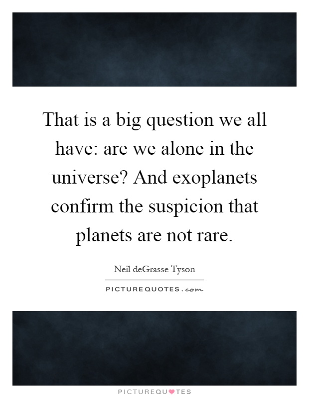 That is a big question we all have: are we alone in the universe? And exoplanets confirm the suspicion that planets are not rare Picture Quote #1