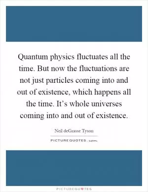 Quantum physics fluctuates all the time. But now the fluctuations are not just particles coming into and out of existence, which happens all the time. It’s whole universes coming into and out of existence Picture Quote #1