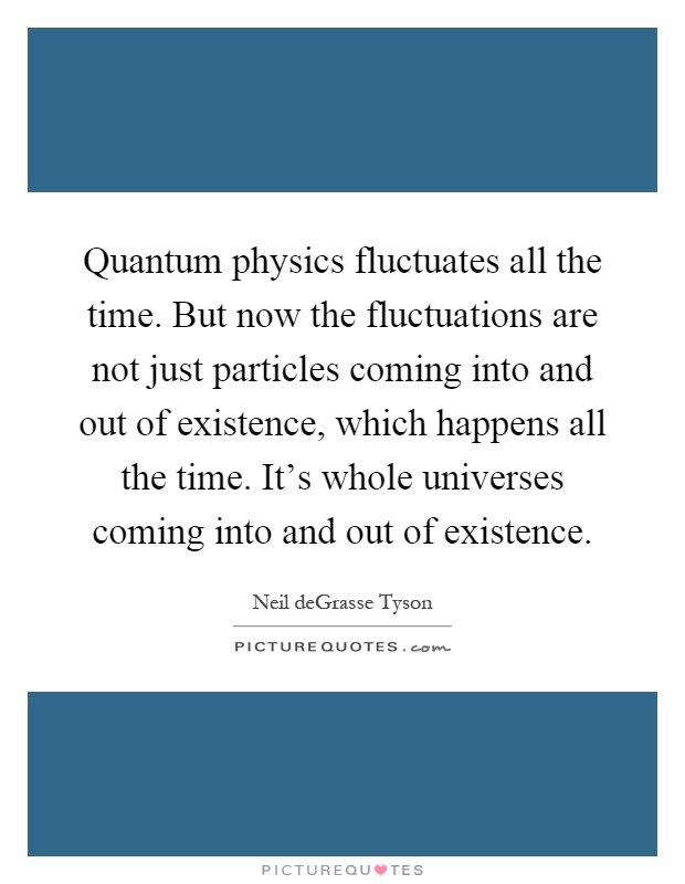 Quantum physics fluctuates all the time. But now the fluctuations are not just particles coming into and out of existence, which happens all the time. It's whole universes coming into and out of existence Picture Quote #1