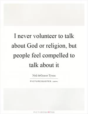 I never volunteer to talk about God or religion, but people feel compelled to talk about it Picture Quote #1