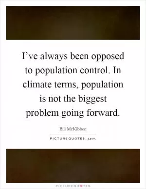 I’ve always been opposed to population control. In climate terms, population is not the biggest problem going forward Picture Quote #1