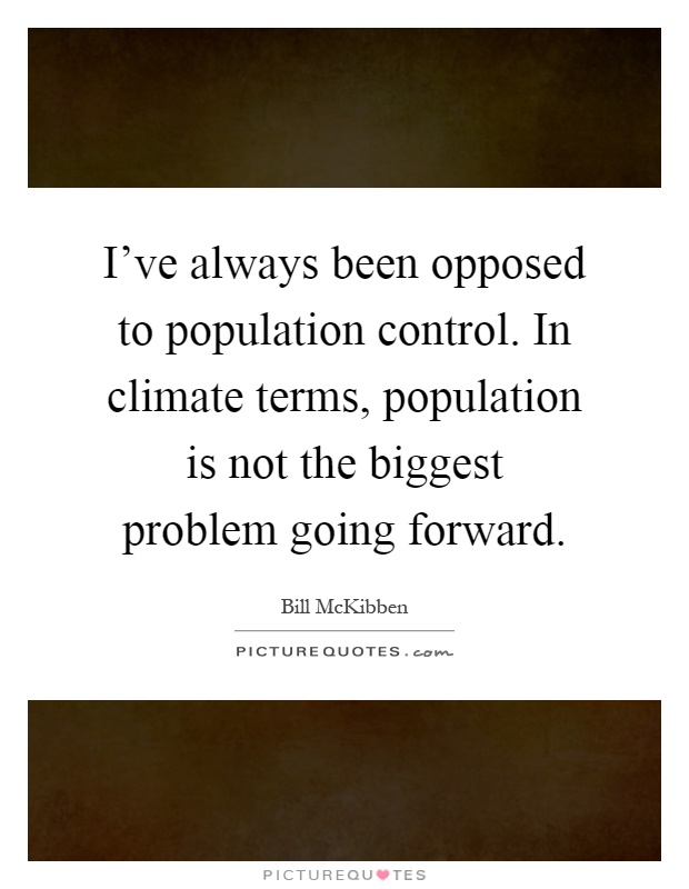 I've always been opposed to population control. In climate terms, population is not the biggest problem going forward Picture Quote #1