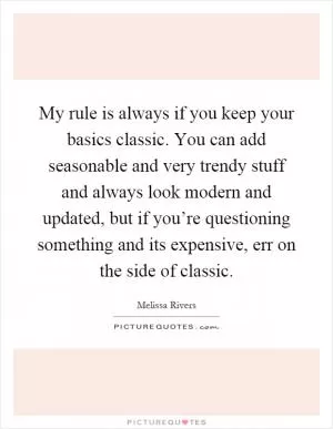 My rule is always if you keep your basics classic. You can add seasonable and very trendy stuff and always look modern and updated, but if you’re questioning something and its expensive, err on the side of classic Picture Quote #1