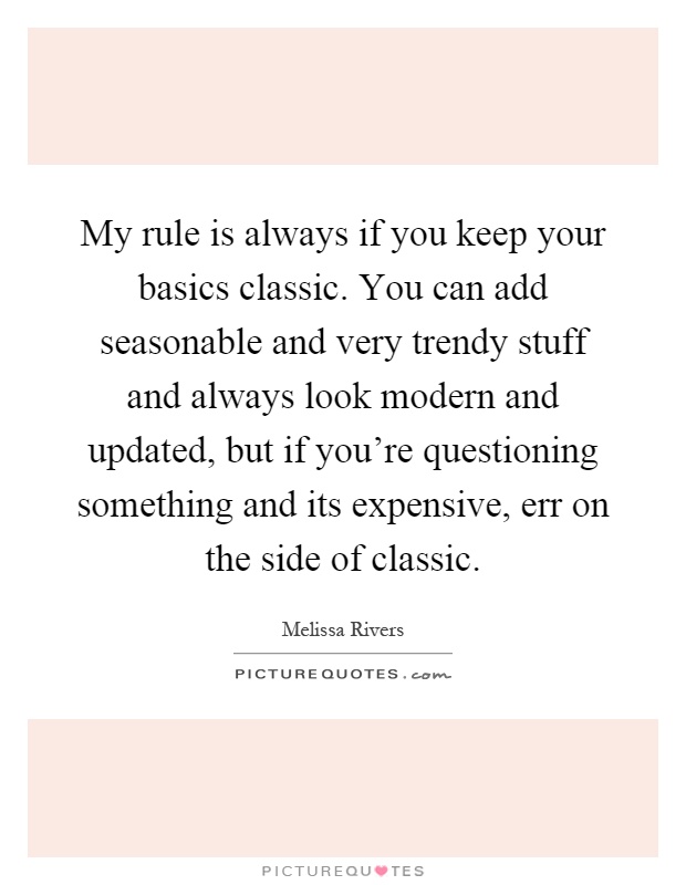 My rule is always if you keep your basics classic. You can add seasonable and very trendy stuff and always look modern and updated, but if you're questioning something and its expensive, err on the side of classic Picture Quote #1