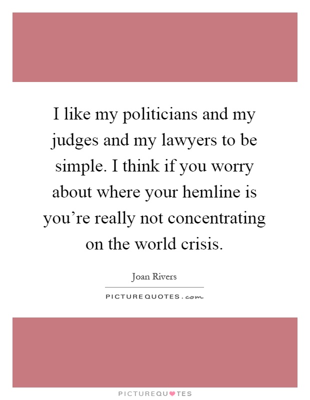 I like my politicians and my judges and my lawyers to be simple. I think if you worry about where your hemline is you're really not concentrating on the world crisis Picture Quote #1