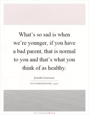What’s so sad is when we’re younger, if you have a bad parent, that is normal to you and that’s what you think of as healthy Picture Quote #1