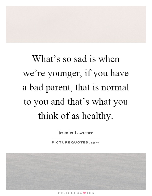 What's so sad is when we're younger, if you have a bad parent, that is normal to you and that's what you think of as healthy Picture Quote #1
