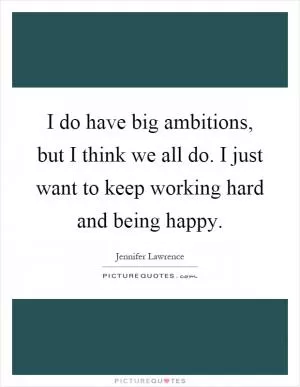 I do have big ambitions, but I think we all do. I just want to keep working hard and being happy Picture Quote #1
