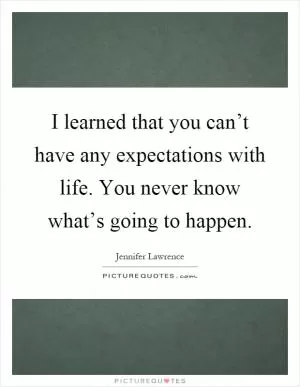 I learned that you can’t have any expectations with life. You never know what’s going to happen Picture Quote #1