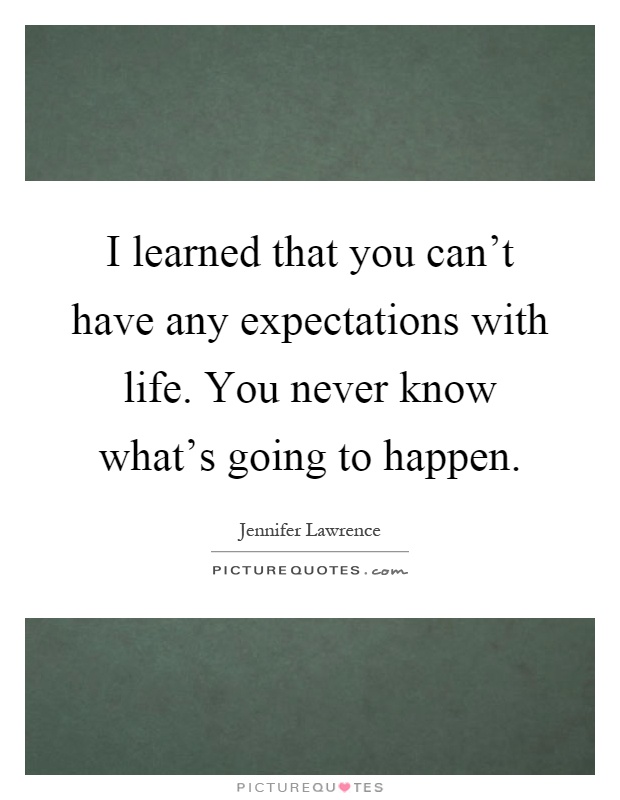 I learned that you can't have any expectations with life. You never know what's going to happen Picture Quote #1