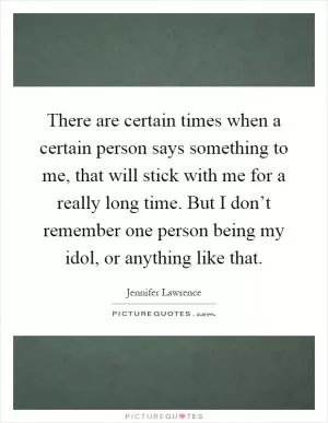 There are certain times when a certain person says something to me, that will stick with me for a really long time. But I don’t remember one person being my idol, or anything like that Picture Quote #1
