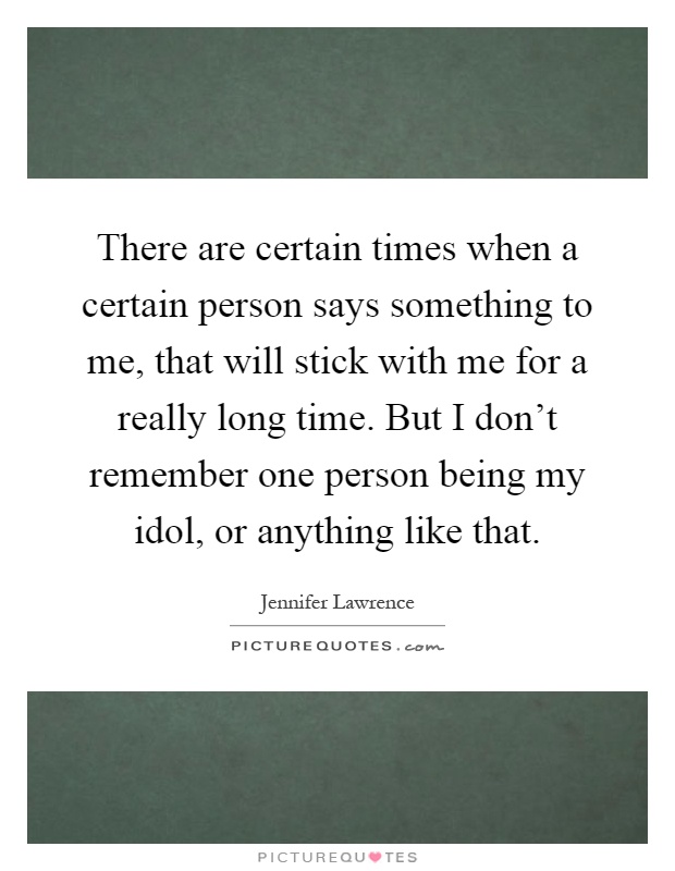 There are certain times when a certain person says something to me, that will stick with me for a really long time. But I don't remember one person being my idol, or anything like that Picture Quote #1