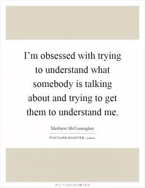 I’m obsessed with trying to understand what somebody is talking about and trying to get them to understand me Picture Quote #1