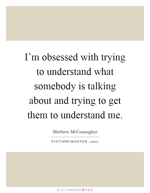 I'm obsessed with trying to understand what somebody is talking about and trying to get them to understand me Picture Quote #1