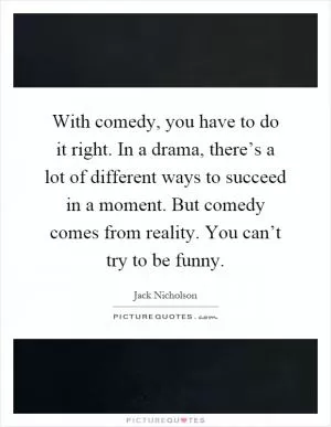 With comedy, you have to do it right. In a drama, there’s a lot of different ways to succeed in a moment. But comedy comes from reality. You can’t try to be funny Picture Quote #1