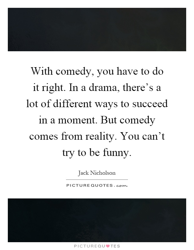 With comedy, you have to do it right. In a drama, there's a lot of different ways to succeed in a moment. But comedy comes from reality. You can't try to be funny Picture Quote #1