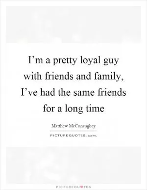 I’m a pretty loyal guy with friends and family, I’ve had the same friends for a long time Picture Quote #1