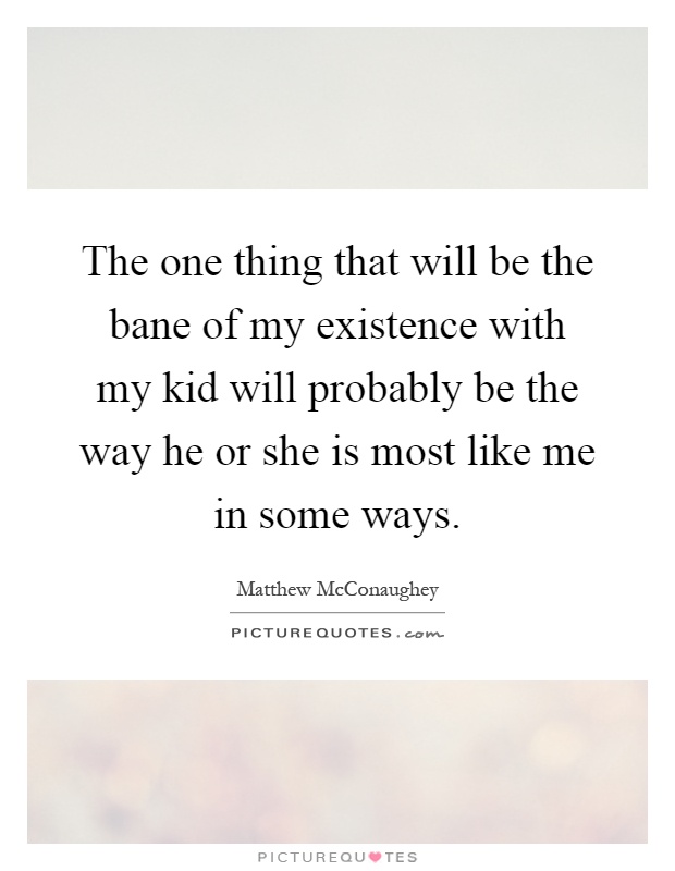 The one thing that will be the bane of my existence with my kid will probably be the way he or she is most like me in some ways Picture Quote #1
