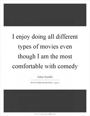 I enjoy doing all different types of movies even though I am the most comfortable with comedy Picture Quote #1
