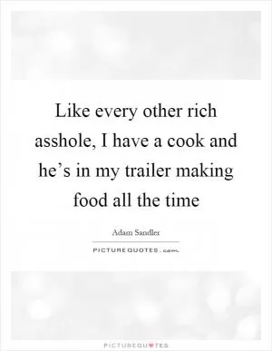Like every other rich asshole, I have a cook and he’s in my trailer making food all the time Picture Quote #1
