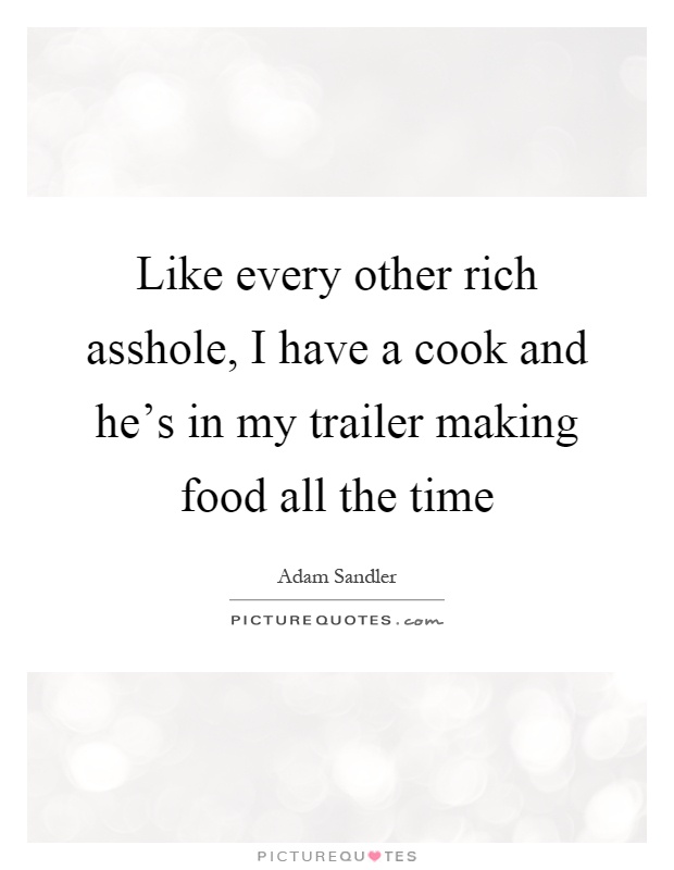 Like every other rich asshole, I have a cook and he's in my trailer making food all the time Picture Quote #1