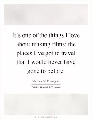 It’s one of the things I love about making films: the places I’ve got to travel that I would never have gone to before Picture Quote #1