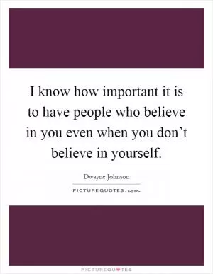 I know how important it is to have people who believe in you even when you don’t believe in yourself Picture Quote #1