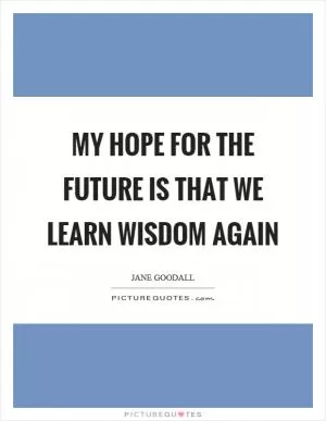 My hope for the future is that we learn wisdom again Picture Quote #1