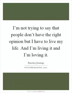 I’m not trying to say that people don’t have the right opinion but I have to live my life. And I’m living it and I’m loving it Picture Quote #1