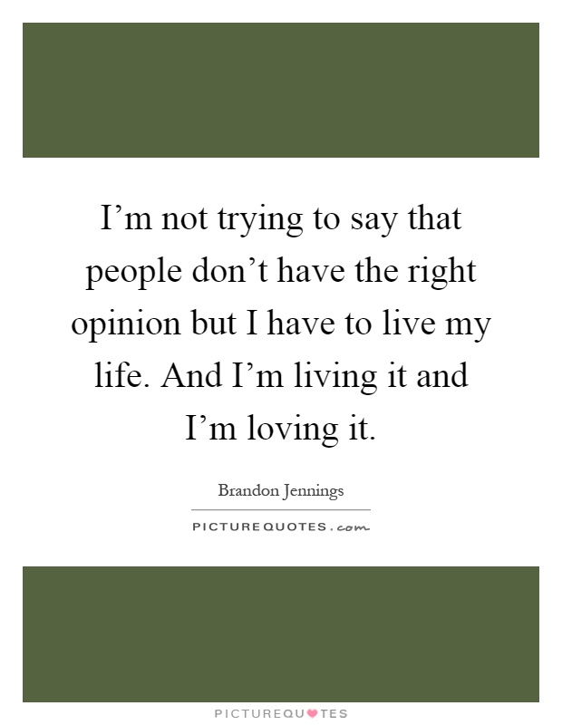 I'm not trying to say that people don't have the right opinion but I have to live my life. And I'm living it and I'm loving it Picture Quote #1
