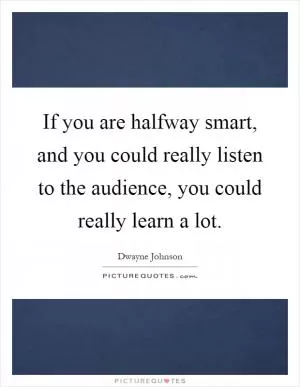 If you are halfway smart, and you could really listen to the audience, you could really learn a lot Picture Quote #1