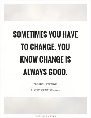 Sometimes you have to change. You know change is always good Picture Quote #1