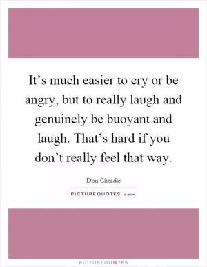 It’s much easier to cry or be angry, but to really laugh and genuinely be buoyant and laugh. That’s hard if you don’t really feel that way Picture Quote #1