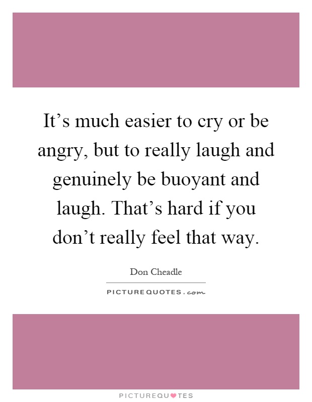 It's much easier to cry or be angry, but to really laugh and genuinely be buoyant and laugh. That's hard if you don't really feel that way Picture Quote #1