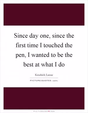 Since day one, since the first time I touched the pen, I wanted to be the best at what I do Picture Quote #1