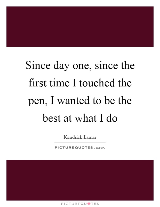 Since day one, since the first time I touched the pen, I wanted to be the best at what I do Picture Quote #1