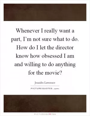Whenever I really want a part, I’m not sure what to do. How do I let the director know how obsessed I am and willing to do anything for the movie? Picture Quote #1
