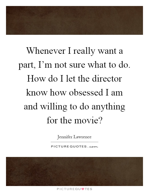 Whenever I really want a part, I'm not sure what to do. How do I let the director know how obsessed I am and willing to do anything for the movie? Picture Quote #1