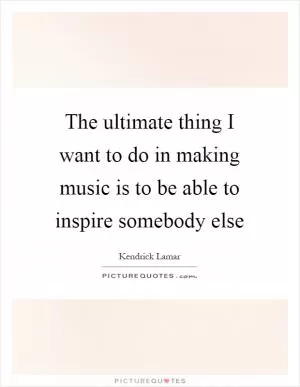 The ultimate thing I want to do in making music is to be able to inspire somebody else Picture Quote #1