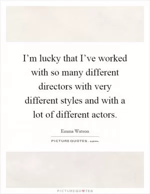 I’m lucky that I’ve worked with so many different directors with very different styles and with a lot of different actors Picture Quote #1
