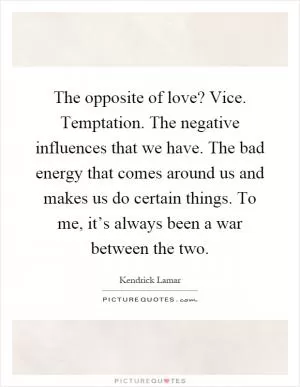 The opposite of love? Vice. Temptation. The negative influences that we have. The bad energy that comes around us and makes us do certain things. To me, it’s always been a war between the two Picture Quote #1
