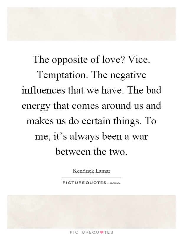 The opposite of love? Vice. Temptation. The negative influences that we have. The bad energy that comes around us and makes us do certain things. To me, it's always been a war between the two Picture Quote #1